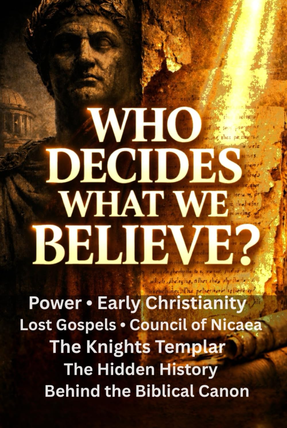 Who Decides What We Believe?: Power, Early Christianity, Lost Gospels, the Council of Nicaea, the Knights Templar, and the Hidden History Behind the Biblical Canon