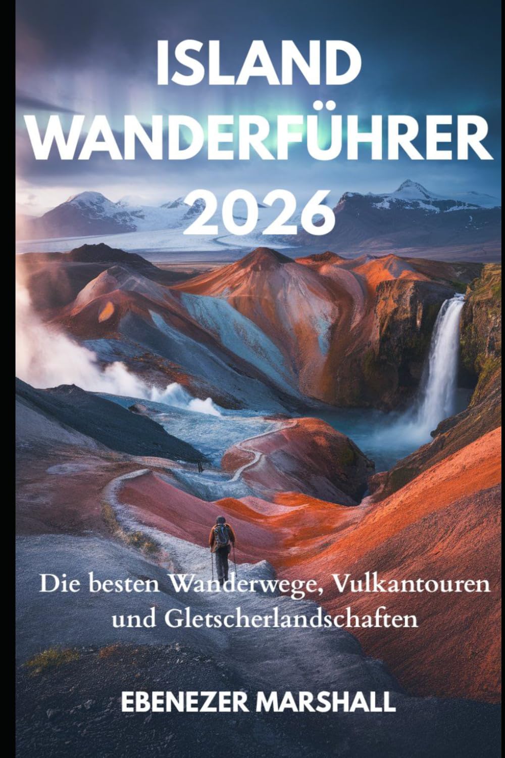 ISLAND WANDERFÜHRER 2026: Die besten Wanderwege, Vulkantouren und Gletscherlandschaften