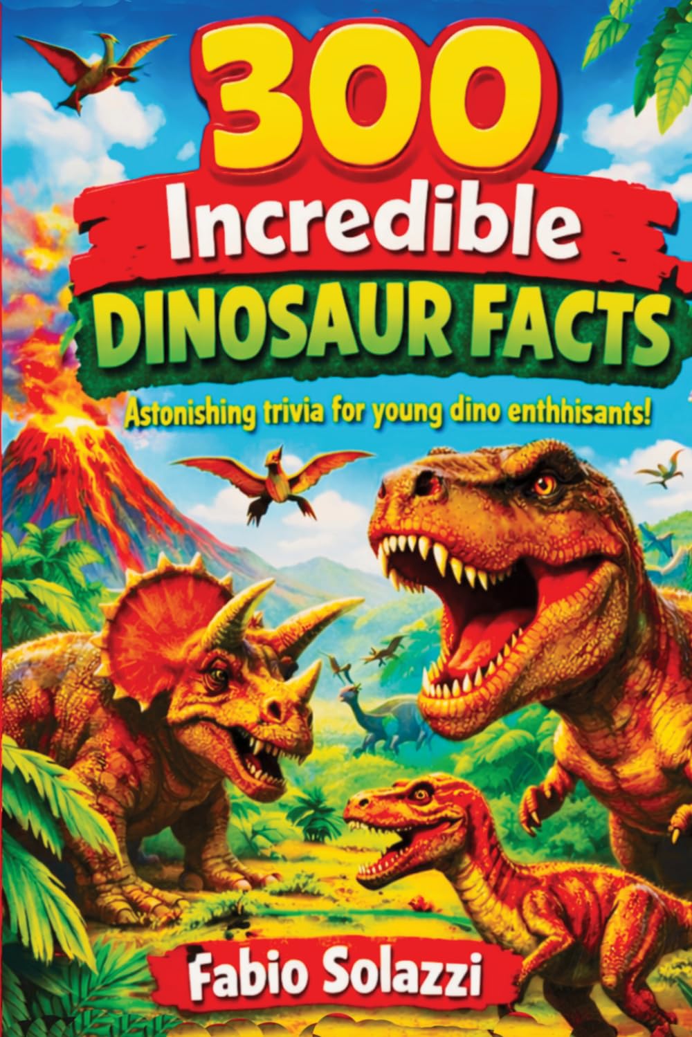 300 Increible Dinosaur Facts: Fun, Amazing Facts About Dinosaurs, Fossils, Jurassic World and Prehistoric Animals (AMAZING FACTS IN THE WORLD)