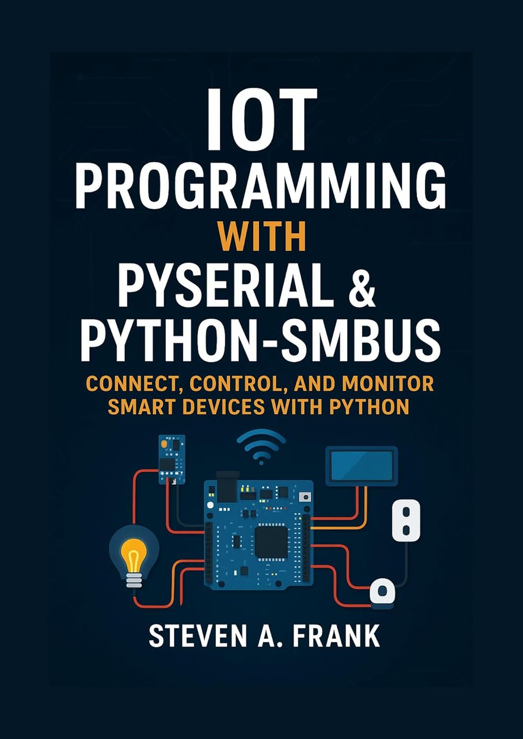 IOT PROGRAMMING WITH PYSERIAL & PYTHON-SMBUS : CONNECT, CONTROL, AND ...