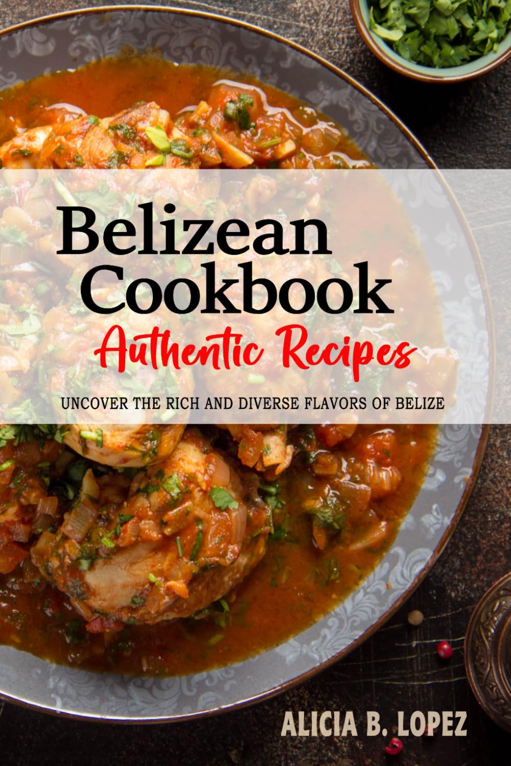 Belizean Cookbook - Uncover the Rich and Diverse Flavors of Belize: The Collection of Traditional and Authentic Belizean Recipes Passed Down from Generations