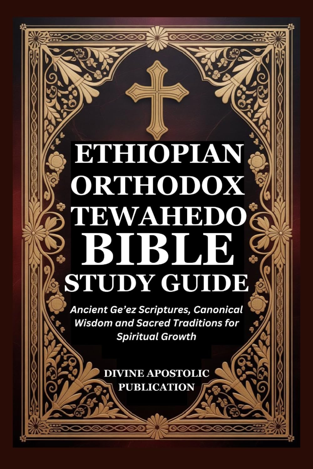 ETHIOPIAN ORTHODOX TEWAHEDO BIBLE STUDY GUIDE: Ancient Ge’ez Scriptures, Canonical Wisdom and Sacred Traditions for Spiritual Growth