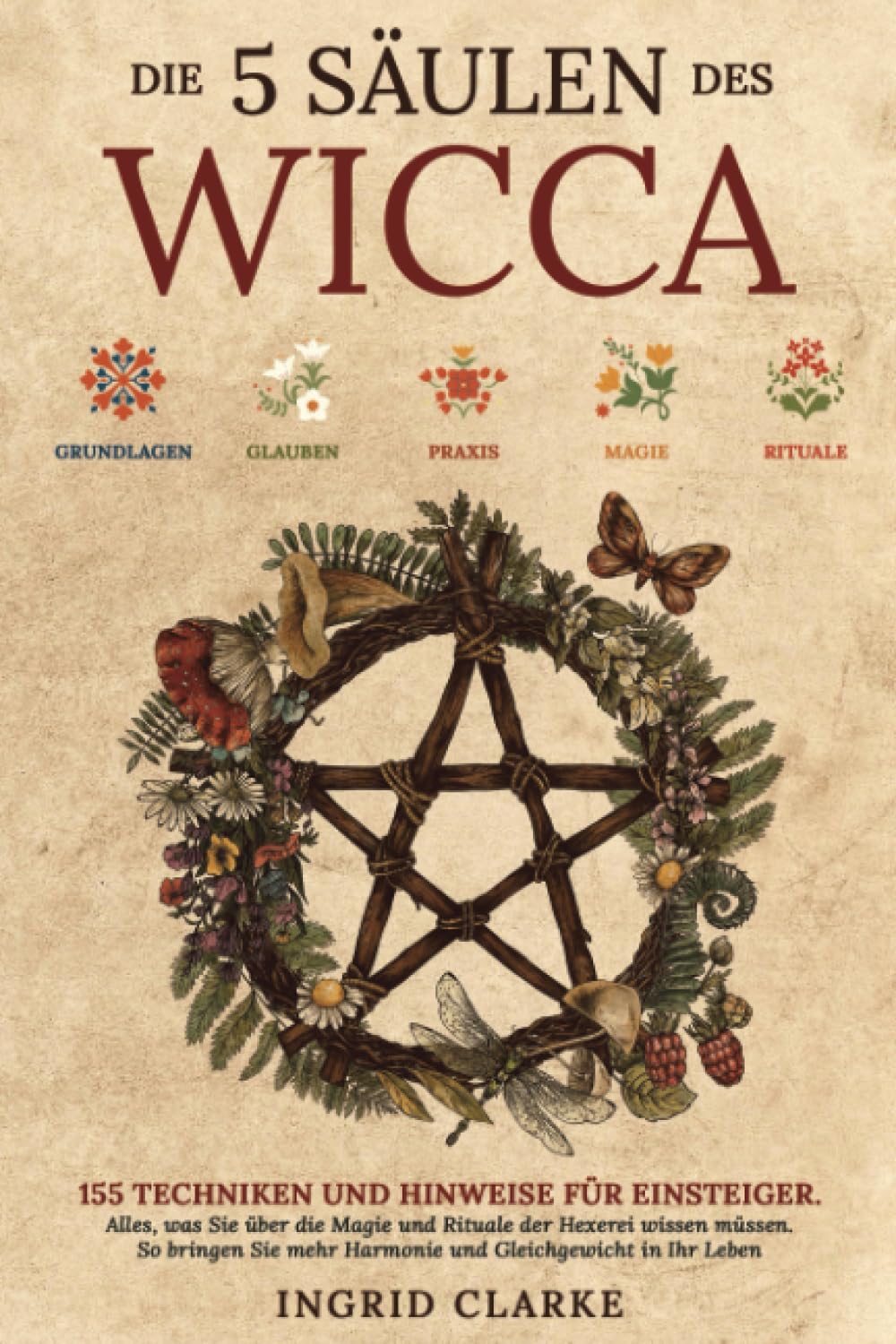 Die 5 Säulen des Wicca: 155 Techniken und Hinweise für Einsteiger. Alles, was Sie über die Magie und Rituale der Hexerei wissen müssen. So bringen Sie mehr Harmonie und Gleichgewicht in Ihr Leben