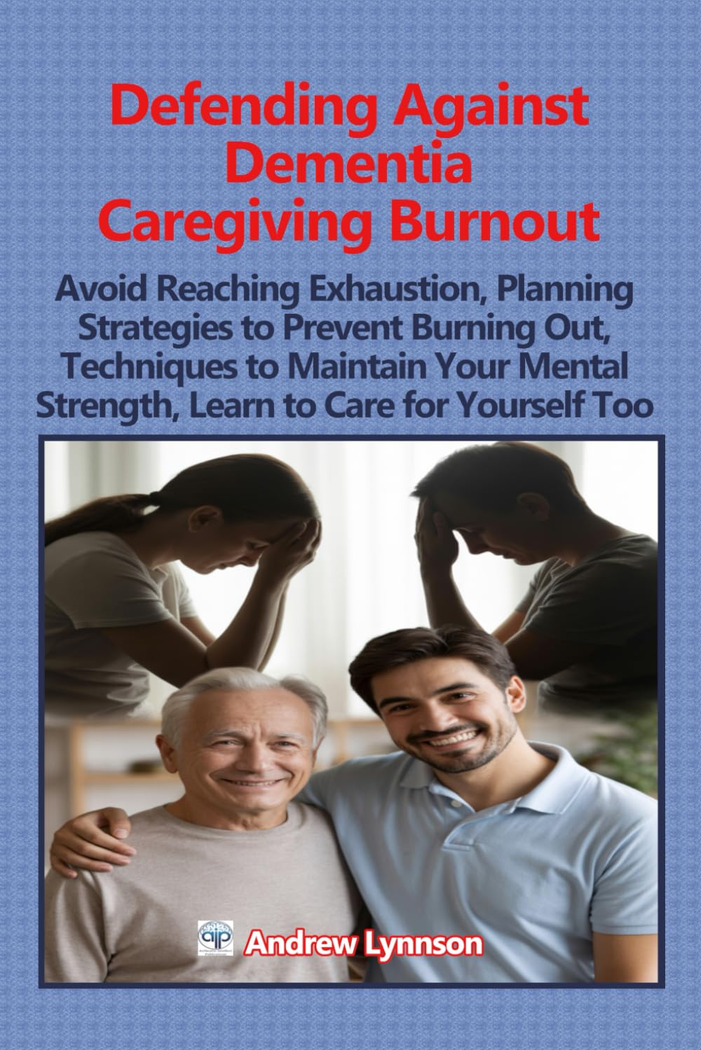 Defending Against Dementia Caregiving Burnout:: Avoid Reaching Exhaustion, Planning Strategies to Prevent Burning Out, Techniques to Maintain Your Mental Strength, Learn to Care for Yourself Too