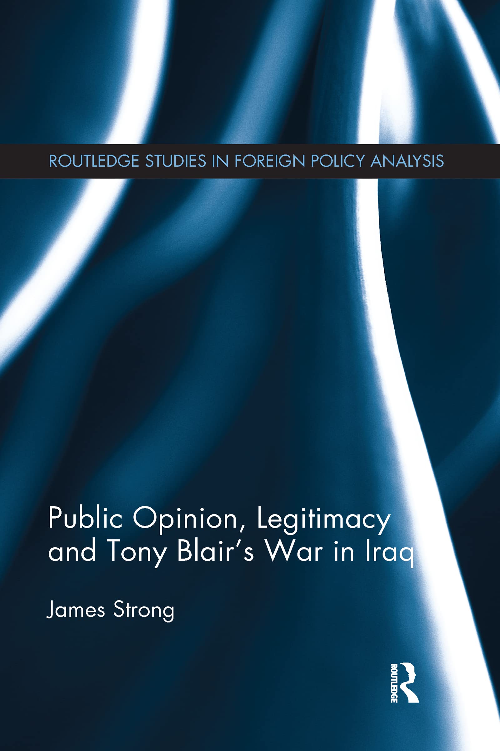 Public Opinion, Legitimacy and Tony Blair’s War in Iraq (Routledge Studies in Foreign Policy Analysis)