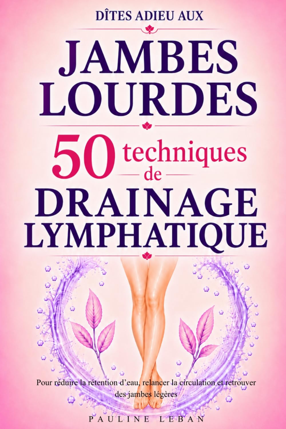 Dîtes adieu aux jambes lourdes : 50 techniques de drainage lymphatique: Pour réduire la rétention d’eau, relancer la circulation et retrouver des jambes légères