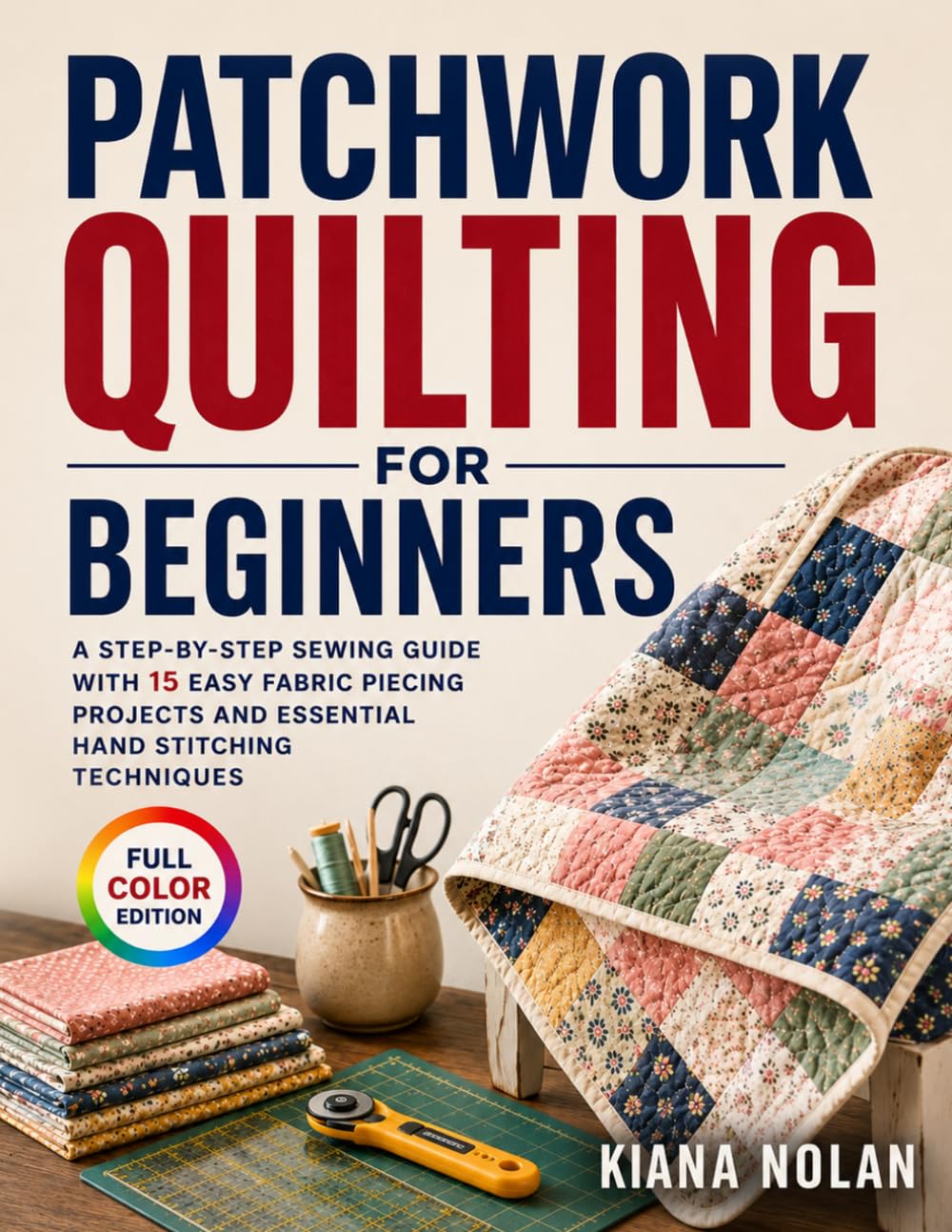 Patchwork Quilting for Beginners: A Step-by-Step Sewing Guide with 15 Easy Fabric Piecing Projects and Essential Hand Stitching Techniques