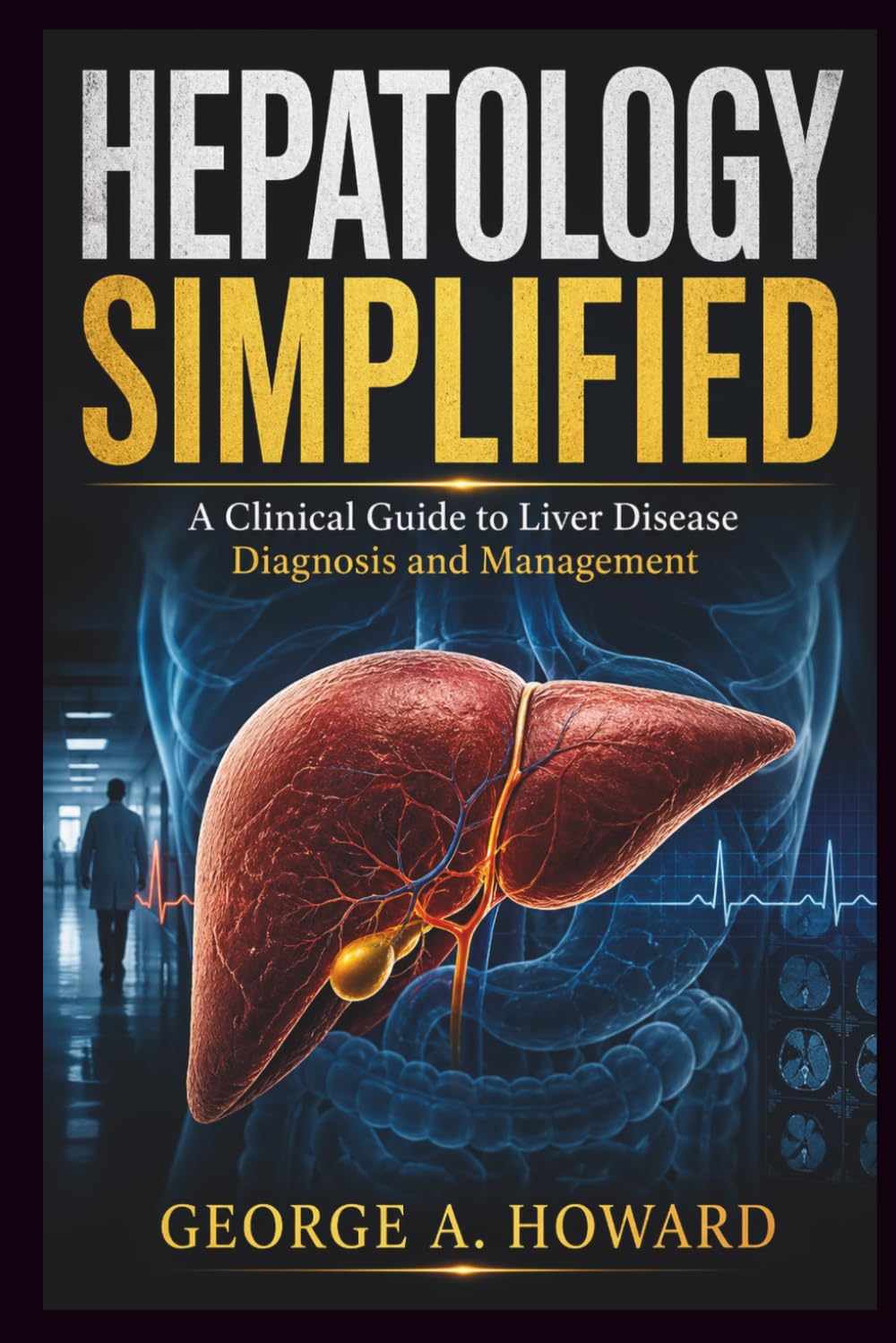 HEPATOLOGY SIMPLIFIED: A Clinical Guide to Liver Disease Diagnosis and Management