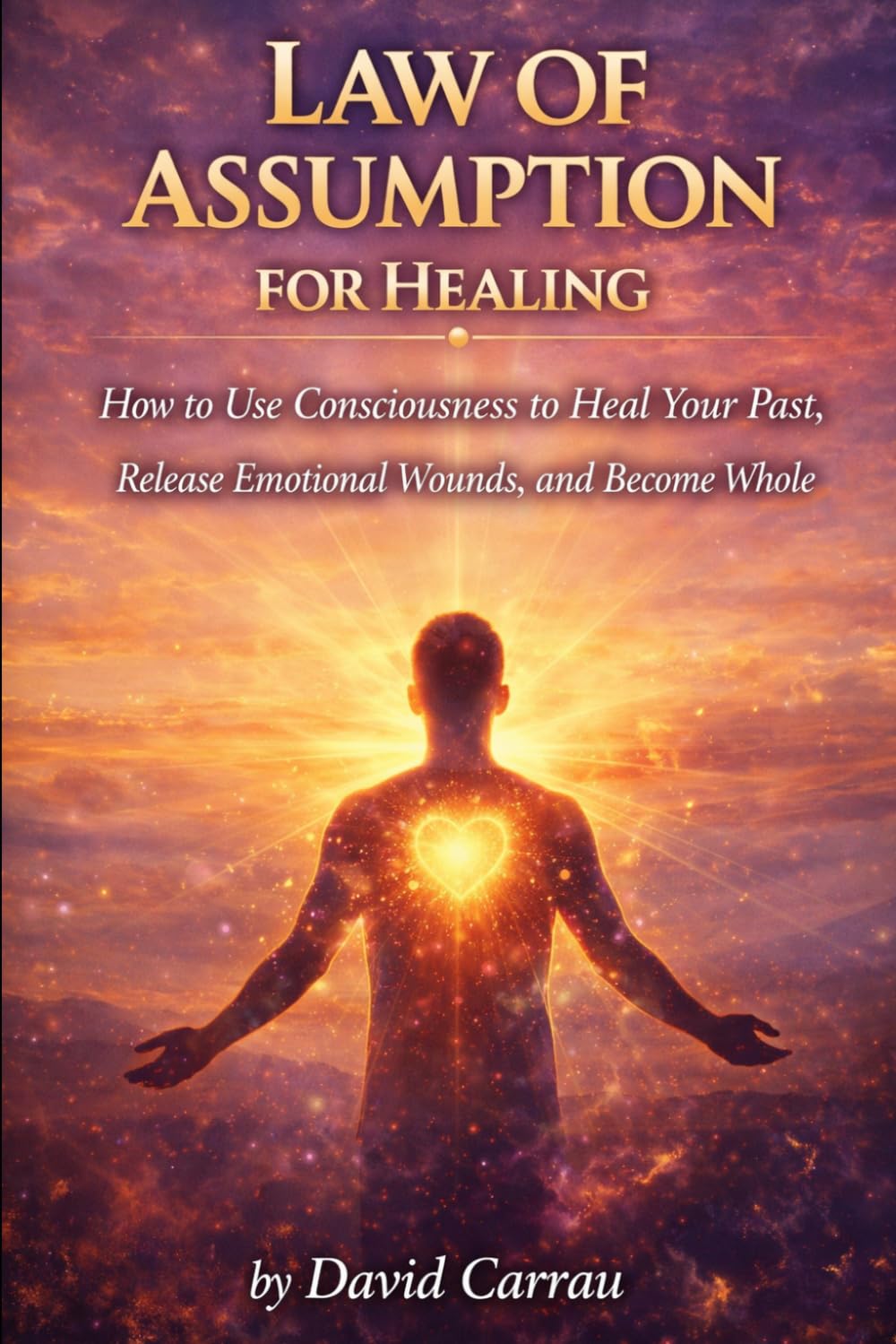 LAW OF ASSUMPTION: HEALING: How to Use Consciousness to Heal Your Past, Release Emotional Wounds, and Become Whole