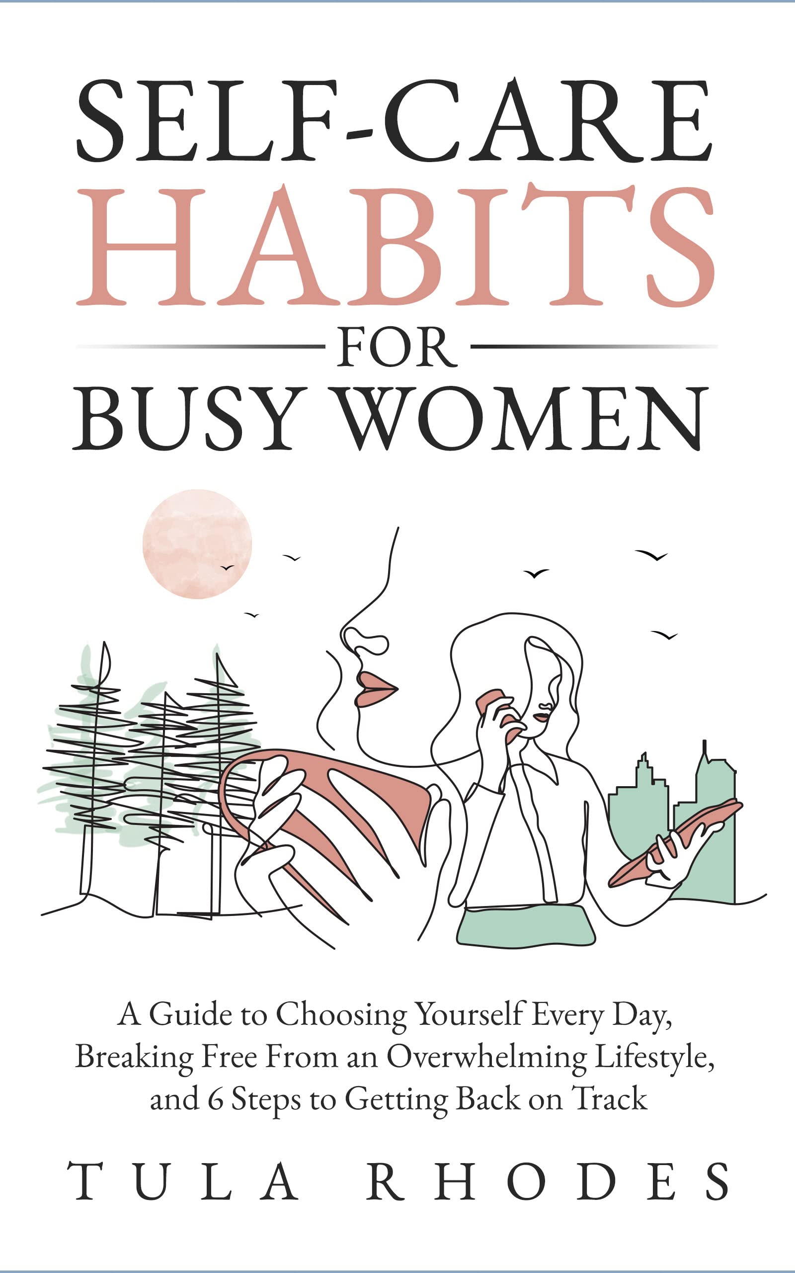 Self-Care Habits for Busy Women: A Guide to Choosing Yourself Every Day, Breaking Free From an Overwhelming Lifestyle, and 6 Steps to Getting Back on Track