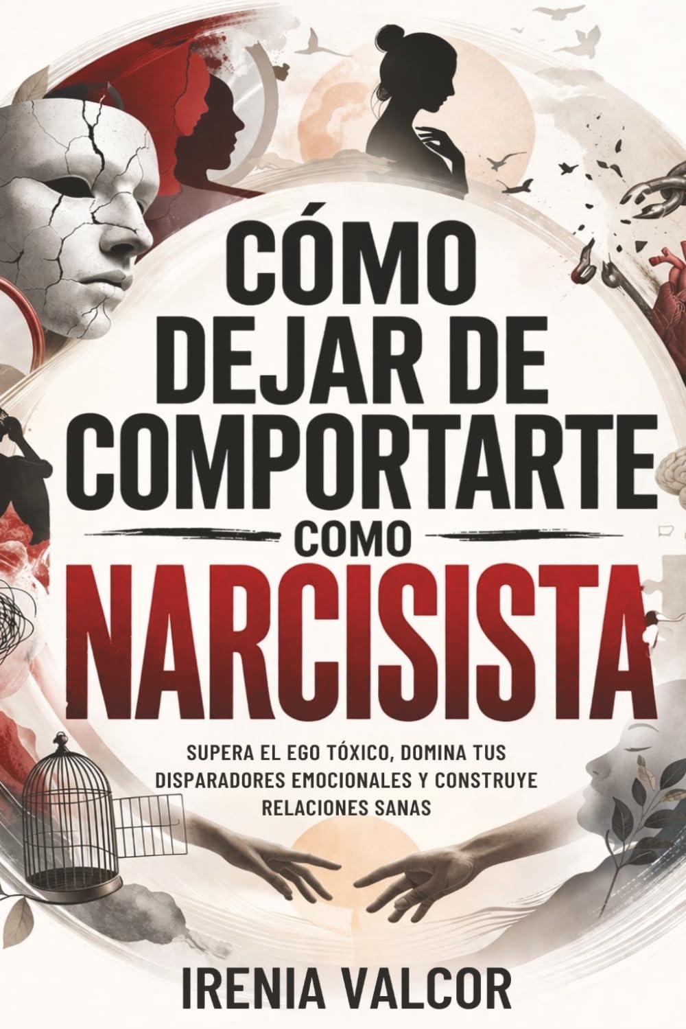 Cómo dejar de comportarte como narcisista: Supera el ego tóxico, domina tus disparadores emocionales y construye relaciones sanas