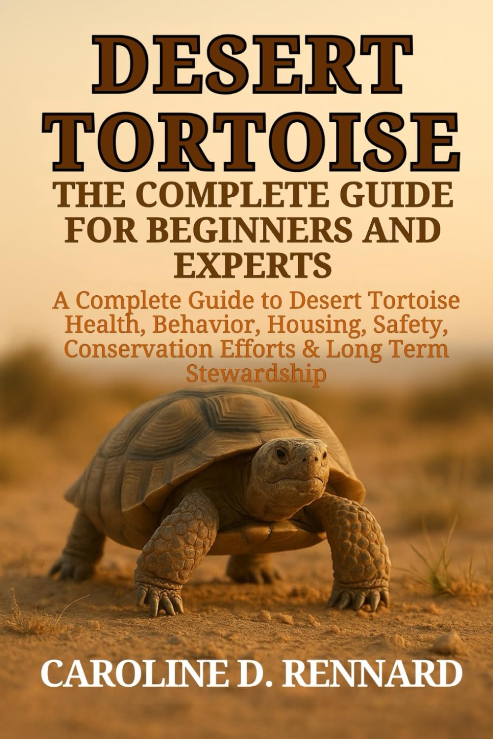 DESERT TORTOISE THE COMPLETE GUIDE FOR BEGINNERS AND EXPERTS: A Complete Guide to Desert Tortoise Health, Behavior, Housing, Safety, Conservation Efforts & Long-Term Stewardship