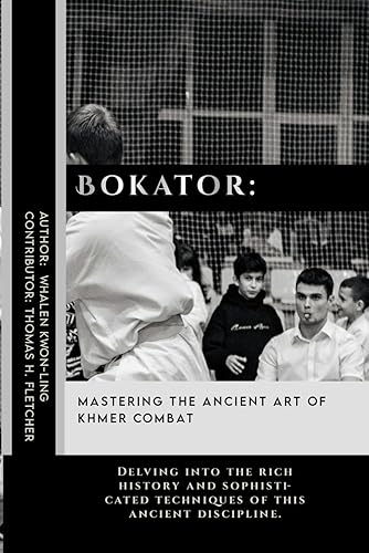 Bokator: Mastering the Ancient Art of Khmer Combat: Delving into the rich history and sophisticated techniques of this ancient discipline. (Mastering ... in Various Forms of Self-Defense and Combat)