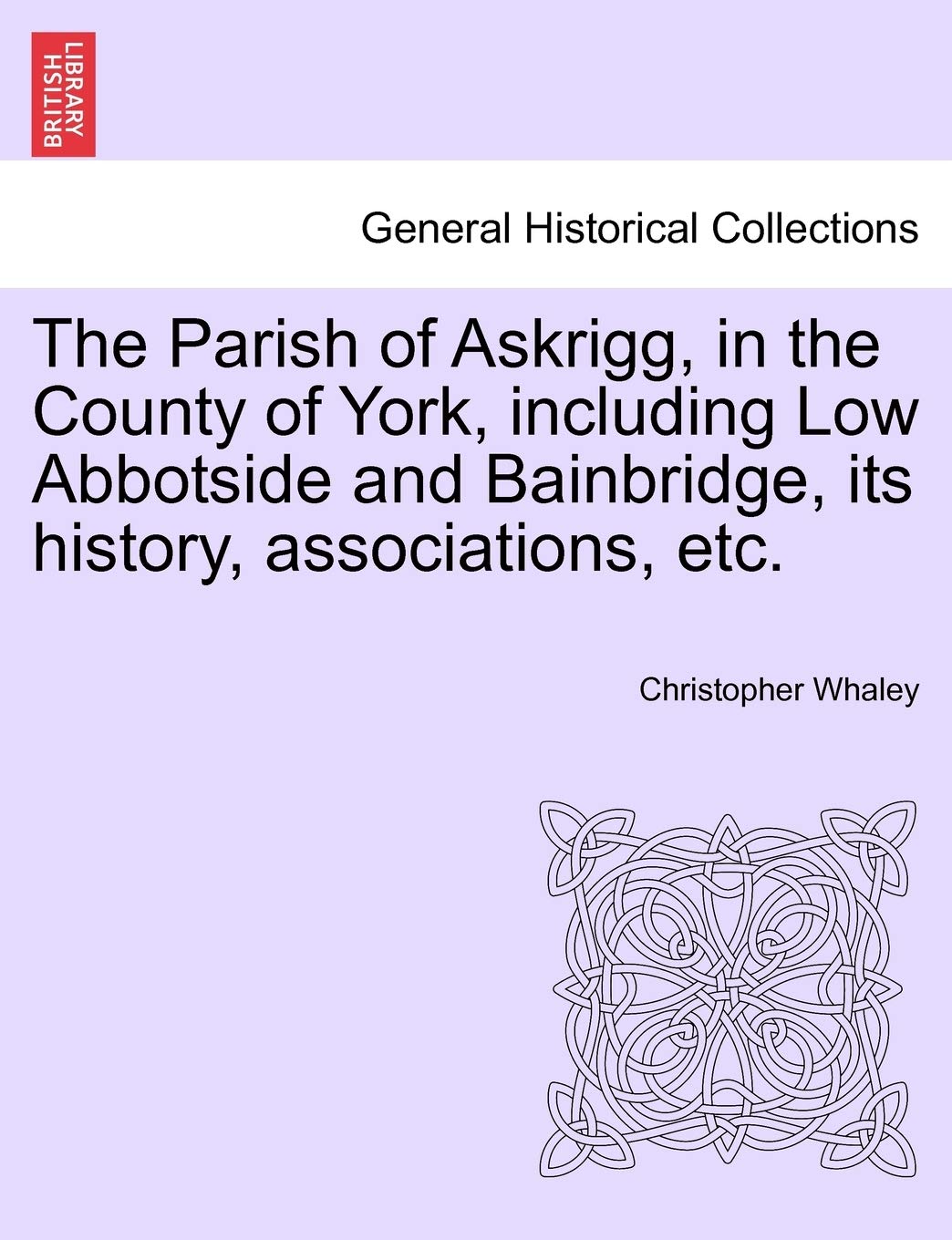 The Parish of Askrigg, in the County of York, Including Low Abbotside and Bainbridge, Its History, Associations, Etc.