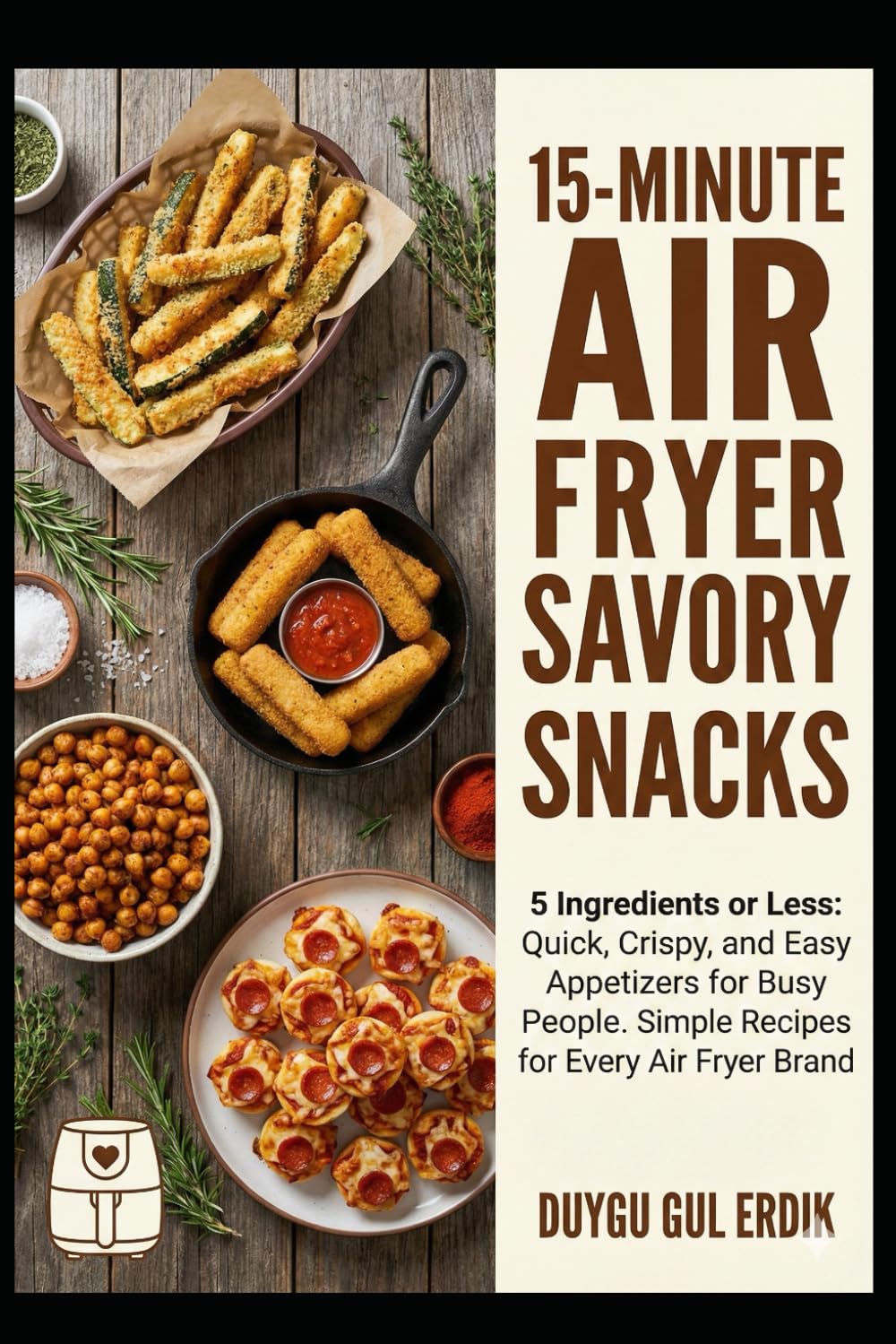 15-MINUTE AIR FRYER SAVORY SNACKS: 5 Ingredients or Less: Quick, Crispy, and Easy Appetizers for Busy People. Simple Recipes for Every Air Fryer Brand. (The 15-Minute Air Fryer Mastery Series)