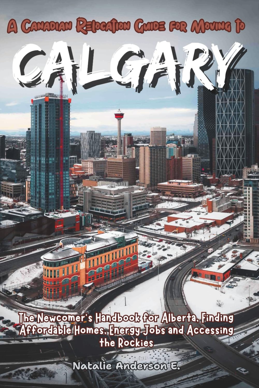 A Canadian Relocation Guide for Moving to Calgary: The Newcomer’s Handbook for Alberta, Finding Affordable Homes, Energy Jobs and Accessing the Rockies. (The Global Relocation Blueprints)
