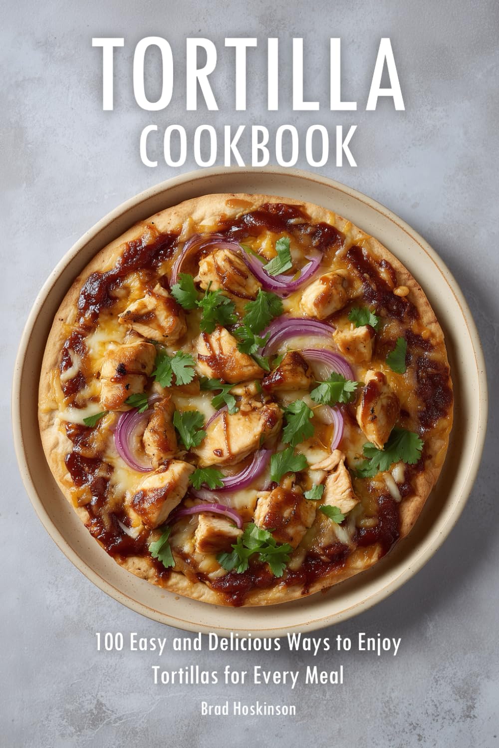 Tortilla Cookbook: 100 Easy and Delicious Ways to Enjoy Tortillas for Every Meal