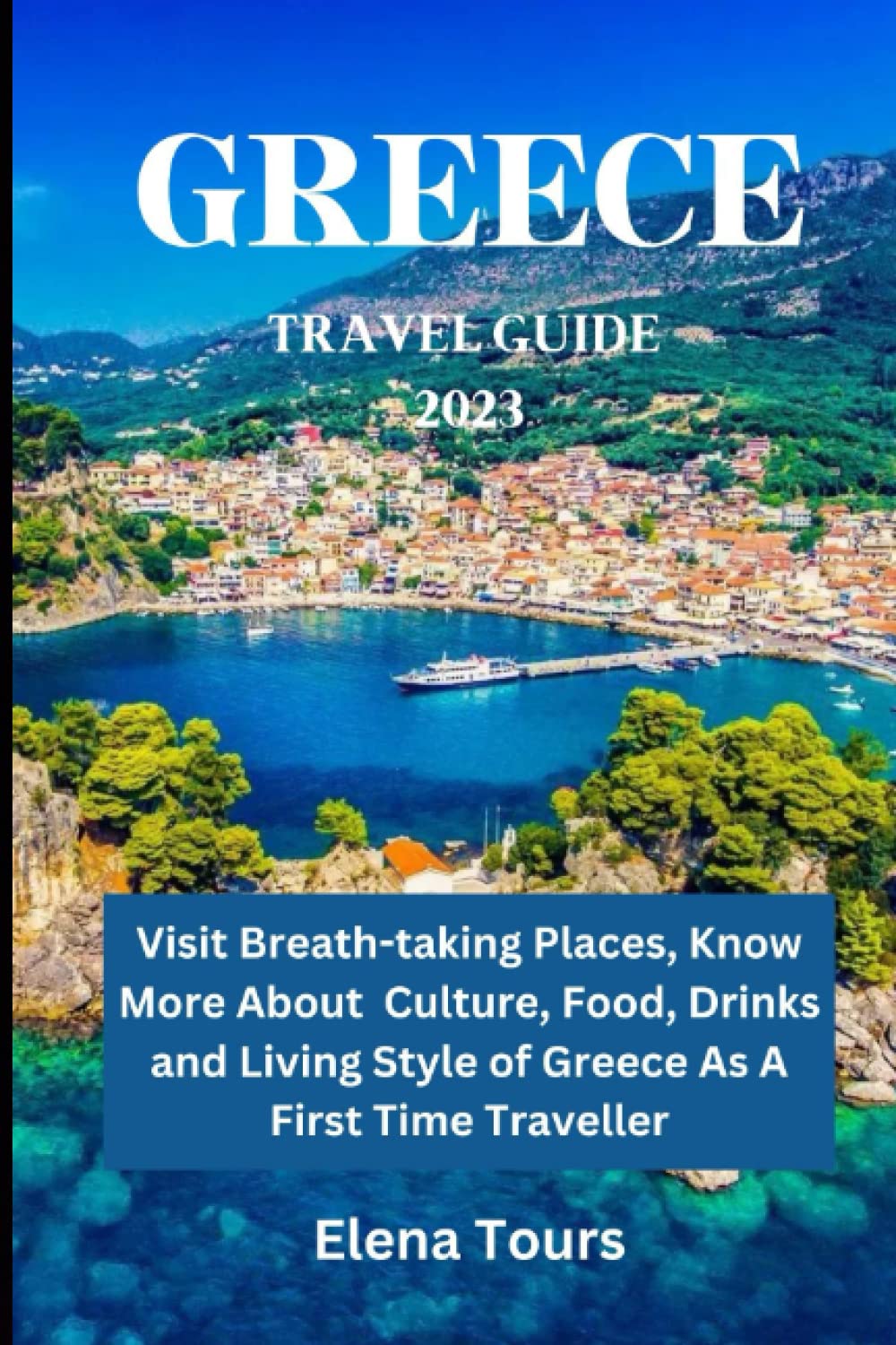 GREECE TRAVEL GUIDE 2023: Visit Breath Taking Places; Know More about Culture, Food, Drinks, and Living of Greece as a First Time Traveler