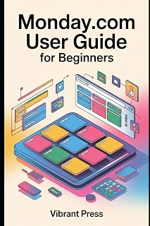 Monday.com User Guide for Beginners: Your Essential Guide to Organizing Projects, Automating Tasks, and Mastering Team Collaboration Step-by-Step