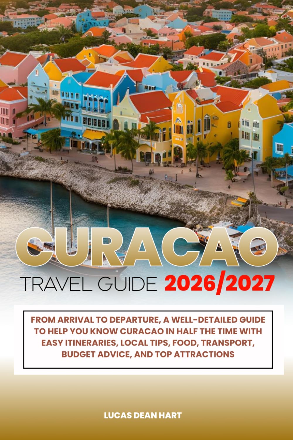 CURACAO TRAVEL GUIDE 2026/2027: From Arrival to Departure, a Well-Detailed Guide to Help You Know CURACAO in Half the Time with Easy Itineraries, ... Budget Advice, and Top Attractions.