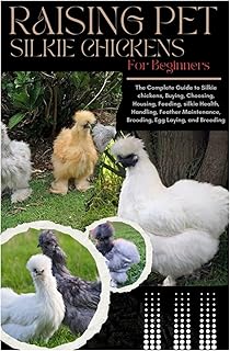 Raising Pet Silkie Chickens for Beginners: The Complete Guide to Silkie Chickens, Buying, Choosing, Housing, Feeding, Silkie Health, Handling, Feather Maintenance, Brooding, Egg Laying, and Breeding