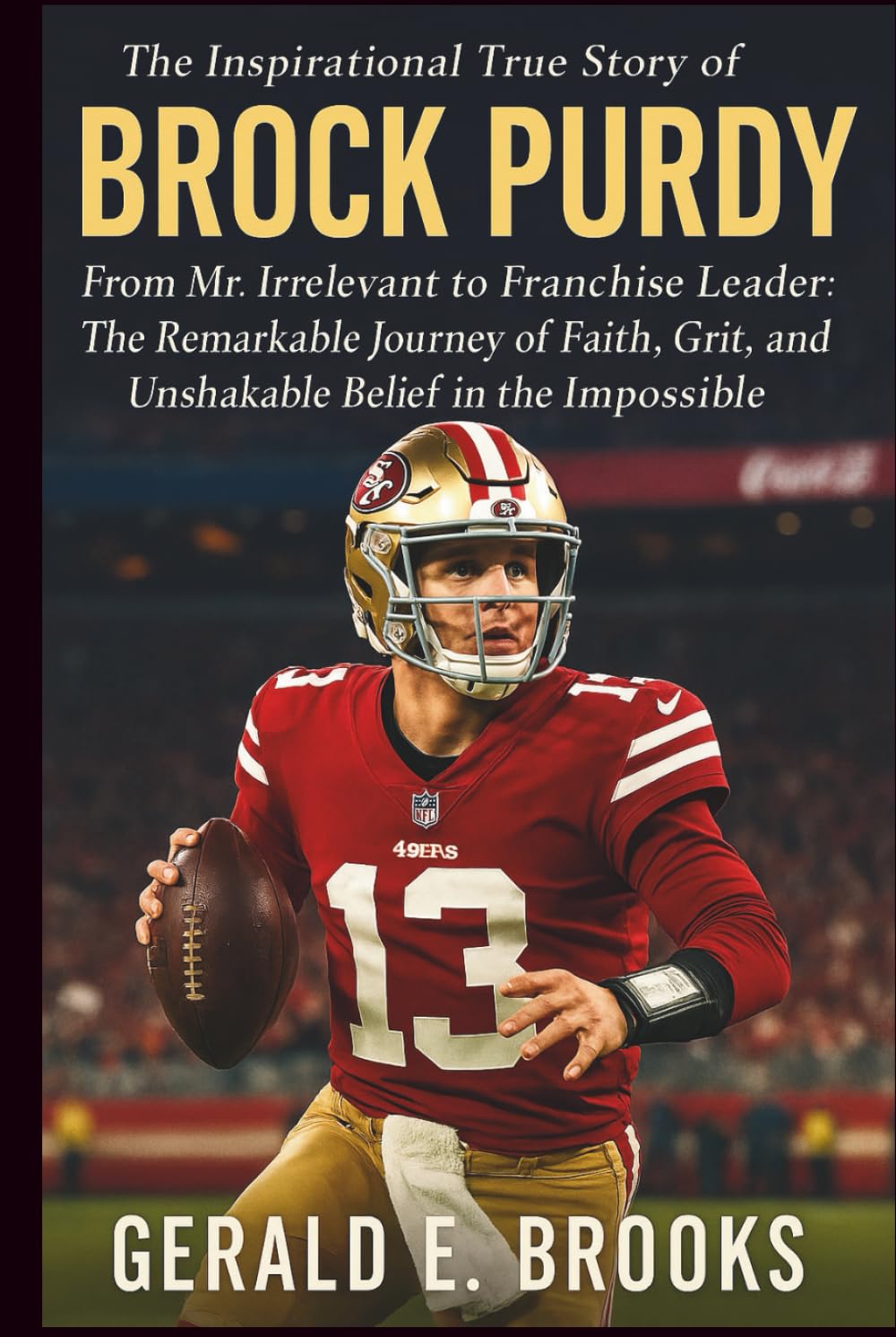The Inspirational True Story of Brock Purdy: From Mr. Irrelevant to Franchise Leader: The Remarkable Journey of Faith, Grit, and Unshakable Belief in the Impossible
