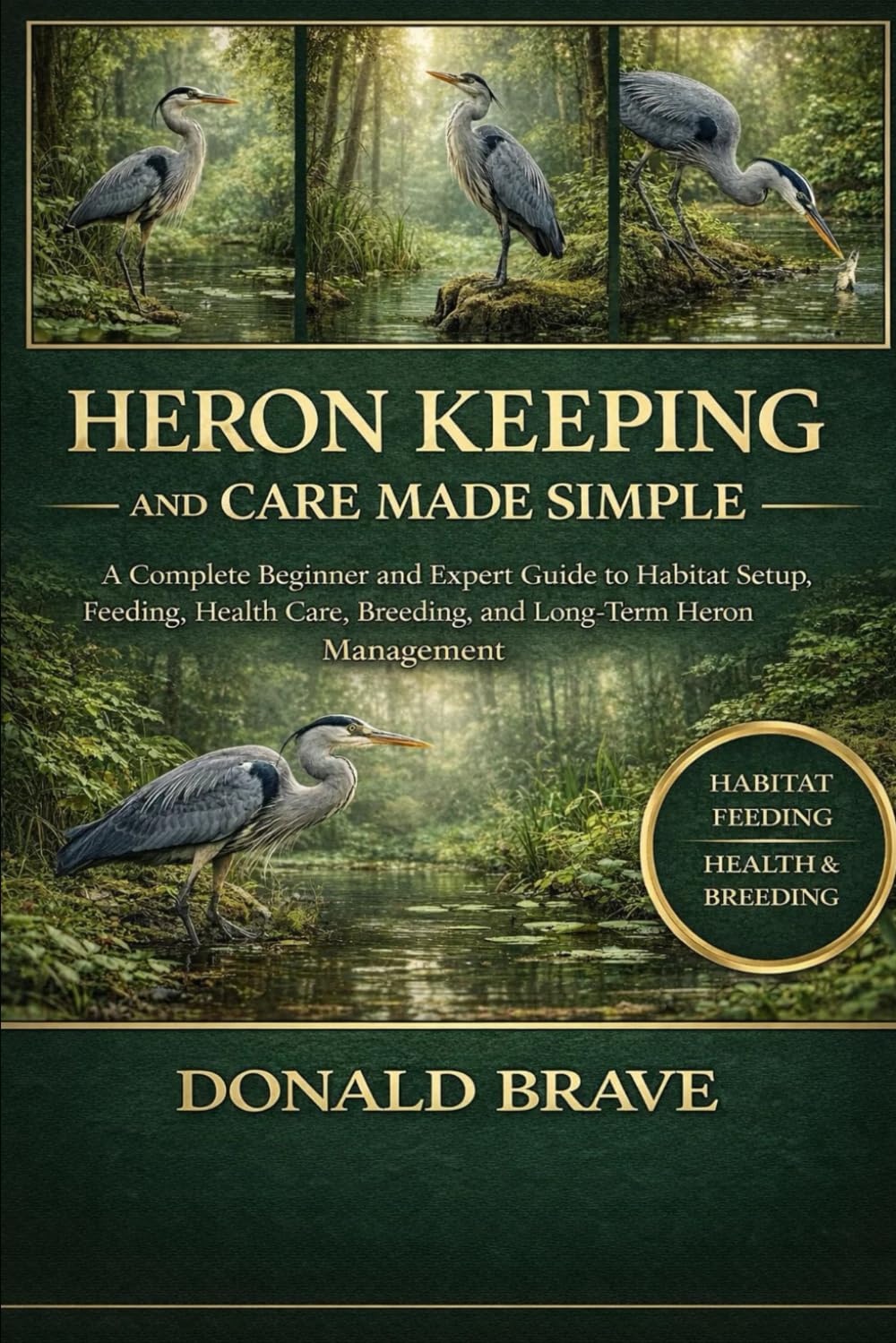 HERON KEEPING AND CARE MADE SIMPLE: A Complete Beginner and Expert Guide to Habitat Setup, Feeding, Health Care, Breeding, and Long-Term Heron Management.