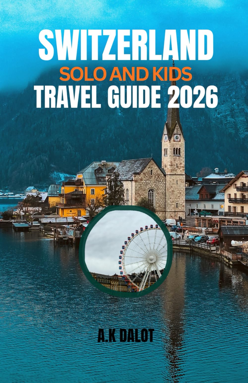 SWITZERLAND SOLO AND KIDS TRAVEL GUIDE 2026: A Parent's Guide to Switzerland: Fun Itineraries and Stress-Free Tips with Kids