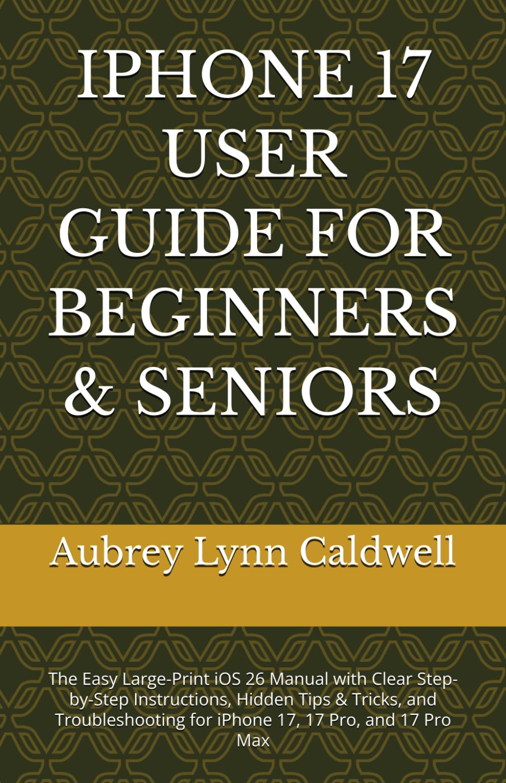 IPHONE 17 USER GUIDE FOR BEGINNERS & SENIORS: The Easy Large-Print iOS 26 Manual with Clear Step-by-Step Instructions, Hidden Tips & Tricks, and Troubleshooting for iPhone 17, 17 Pro, and 17 Pro Max