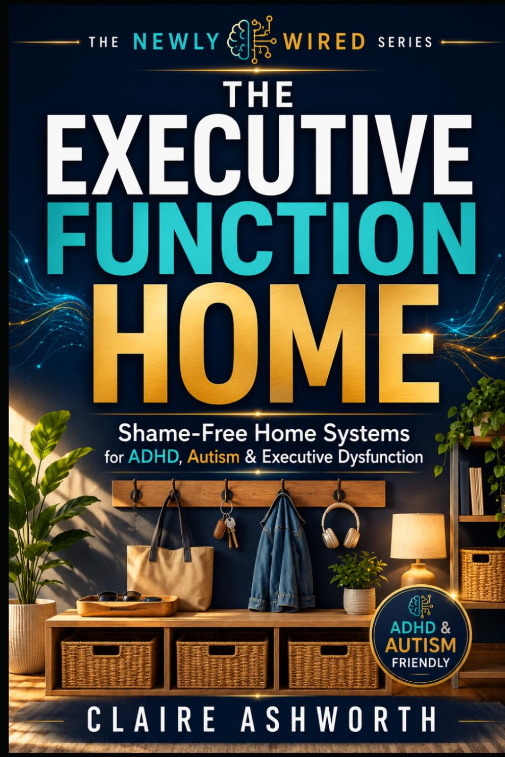 The Executive Function Home: A Shame-Free Neurodivergent Guide to Low-Friction Home Systems, ADHD-Friendly Organisation, Sensory-Calm Spaces and Less Daily Overwhelm (The Newly Wired Series)