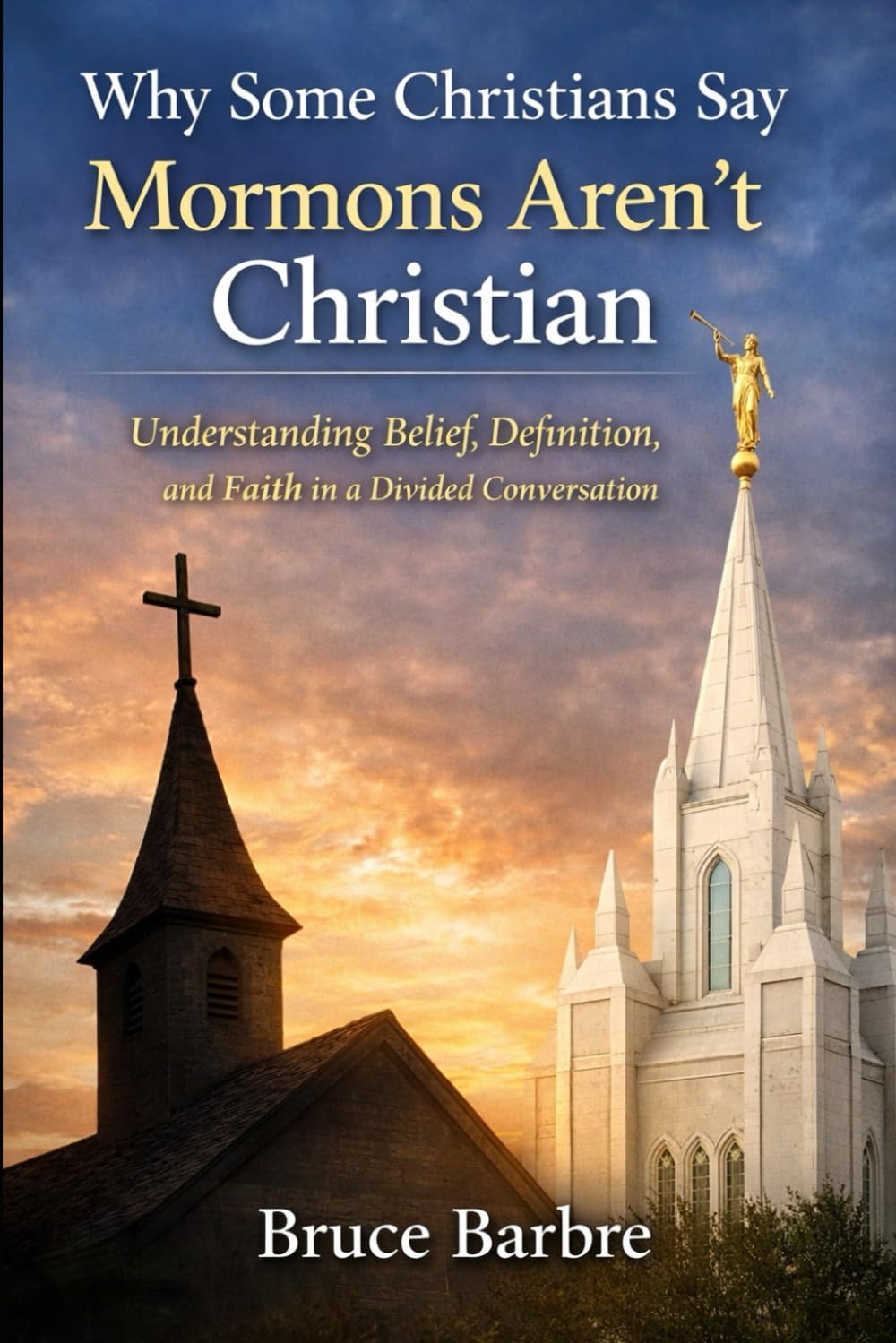 Why Some Christians Say Mormons Aren’t Christian: Understanding Belief, Definition, and Faith in a Divided Conversation (Faith, Truth, and Responsibility)
