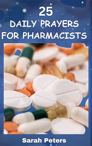 25 DAILY PRAYERS FOR PHARMACISTS: Tested and Trusted Daily Prayerful Guide with 25 daily and devotional prayer book for all Professional Pharmacists and Pharmacy School students.