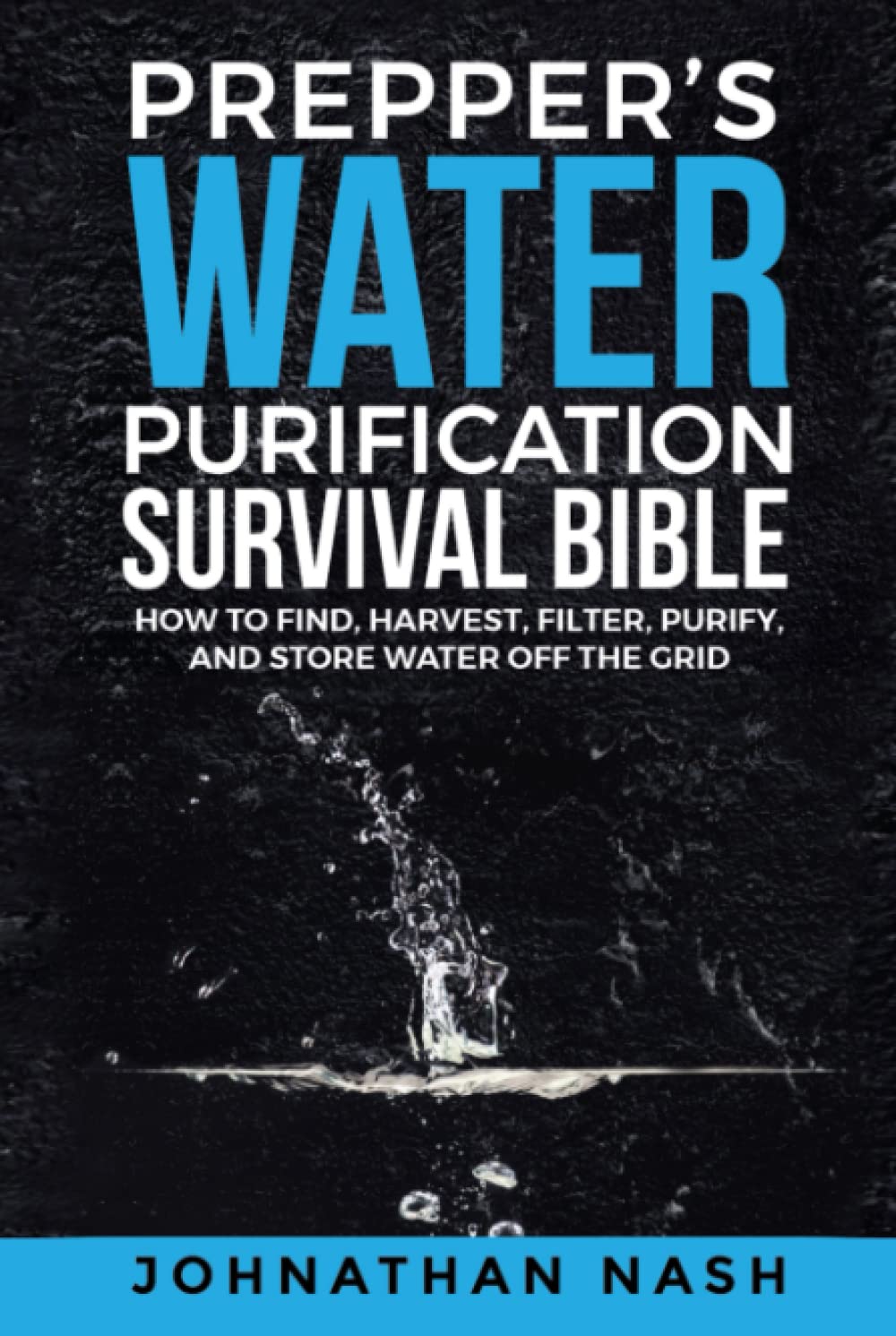 Prepper’s Water Purification Survival Bible: How to Find, Harvest, Filter, Purify, and Store Water Off the Grid