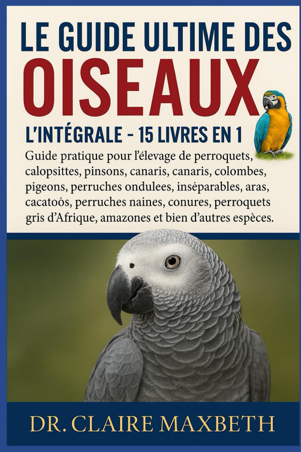LE GUIDE ULTIME DES OISEAUX : L'INTÉGRALE - 15 LIVRES EN 1: Guide pratique pour l'élevage de perroquets, calopsittes, pinsons, canaris, colombes, ... perruches naines, conures, perroquets...
