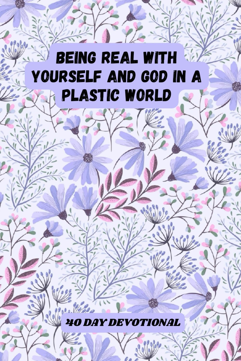 BEING REAL WITH YOURSELF AND GOD IN A PLASTIC WORLD 40 DAY DEVOTIONAL