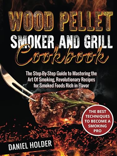 Wood Pellet Smoker and Grill Cookbook: The Step-By-Step Guide to Mastering the Art Of Smoking, Revolutionary Recipes for Smoked Foods Rich in Flavorâ€”The Best Techniques to Become a Smoking Pro
