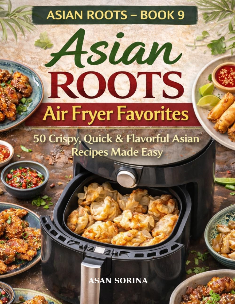 Asian Roots Air Fryer Favorites – Book 9: 50 Crispy, Quick & Flavorful Asian Recipes Made Easy