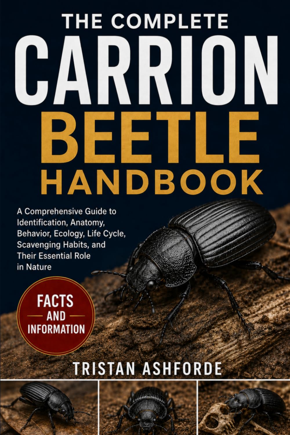 THE COMPLETE CARRION BEETLE HANDBOOK: A Comprehensive Guide to Identification, Anatomy, Behavior, Ecology, Life Cycle, Scavenging Habits, and Their Essential Role in Nature