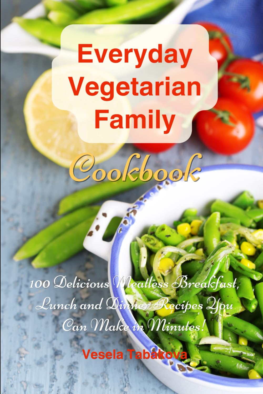 Everyday Vegetarian Family Cookbook: 100 Delicious Meatless Breakfast, Lunch and Dinner Recipes You Can Make in Minutes!: Healthy Weight Loss Diets (Plant-Based Diet Recipes)
