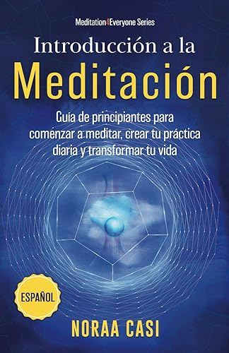 Introducción a la Meditación (Castellano): Guía de principiantes para comenzar a meditar, crear tu práctica diaria y transformar tu vida