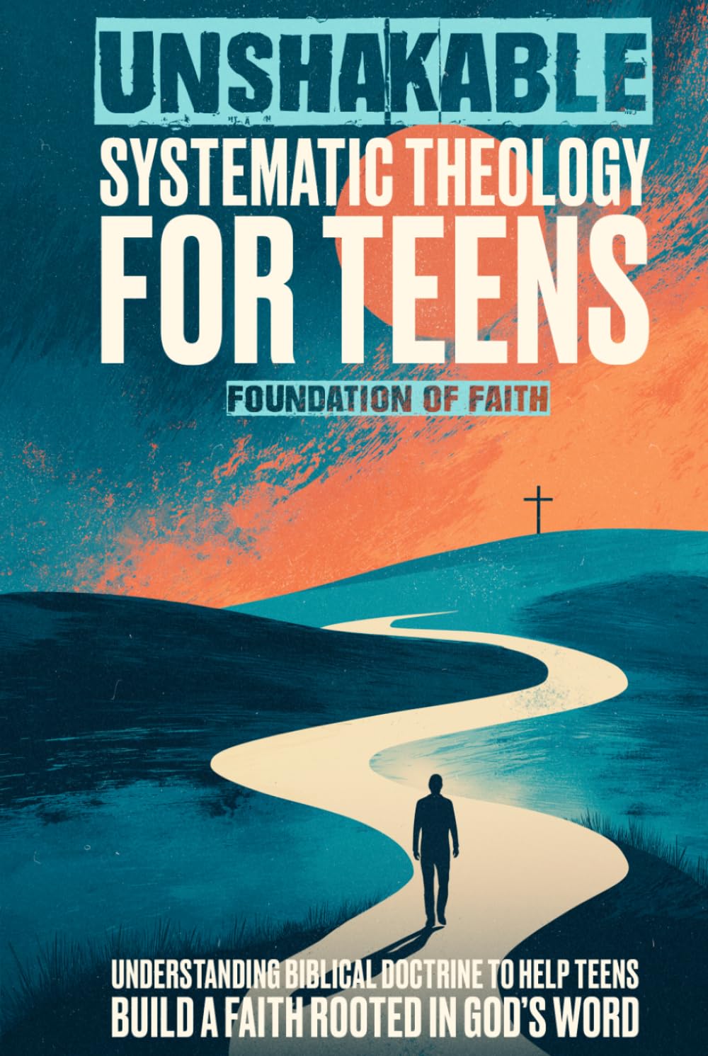 Unshakable Systematic Theology For Teens: Understanding Biblical Doctrine to Help Teens Build a Faith Rooted in God’s Word