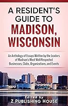 A Resident's Guide to Madison, Wisconsin: An Anthology of Essays Written by the Leaders of Madison’s Most Well-Respected Businesses, Clubs, Organizations, and Events