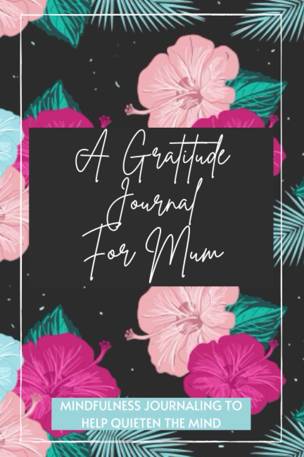 A GRATITUDE JOURNAL FOR MUM: Mindfulness Journaling To Help Quieten The Mind: 5 Minute Gratitude Journal