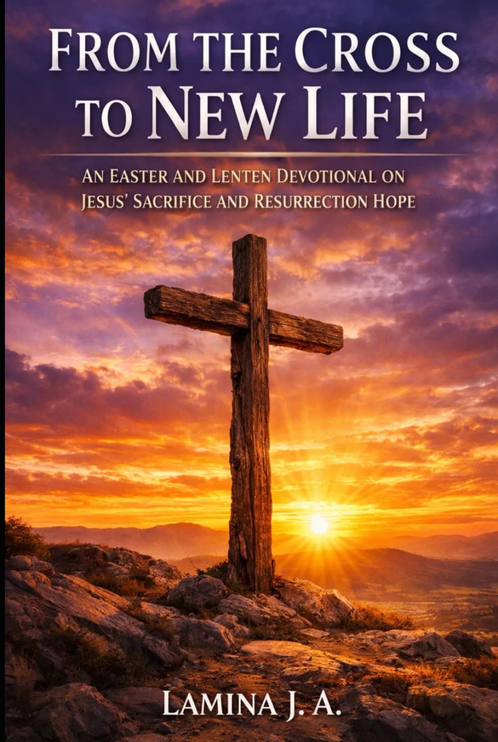 FROM THE CROSS TO NEW LIFE: AN EASTER AND LENTEN DEVOTIONAL ON JESUS’ SACRIFICE AND RESURRECTION HOPE (Faith Beyond the Cross)