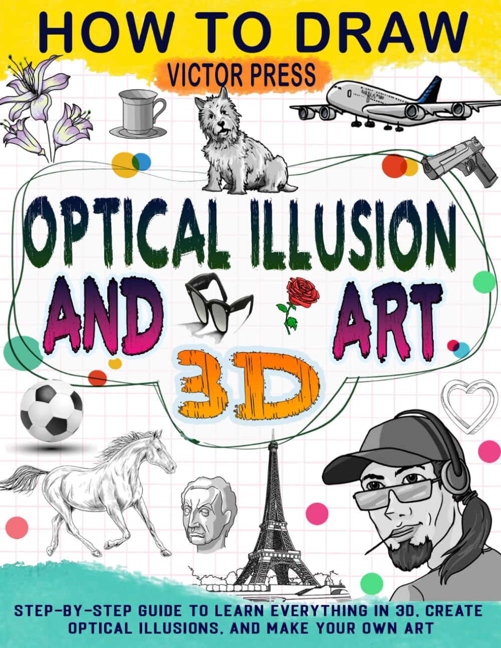 How To Draw 3D Art And Optical Illusions: Make Your Own Art With Step-by-Step Guide to Learn Everything in 3D, Create Optical Illusions