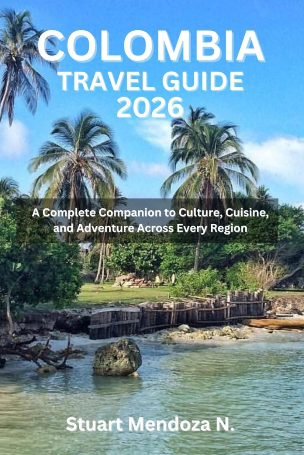 COLOMBIA TRAVEL GUIDE 2026: A Complete Companion to Culture, Cuisine, and Adventure Across Every Region