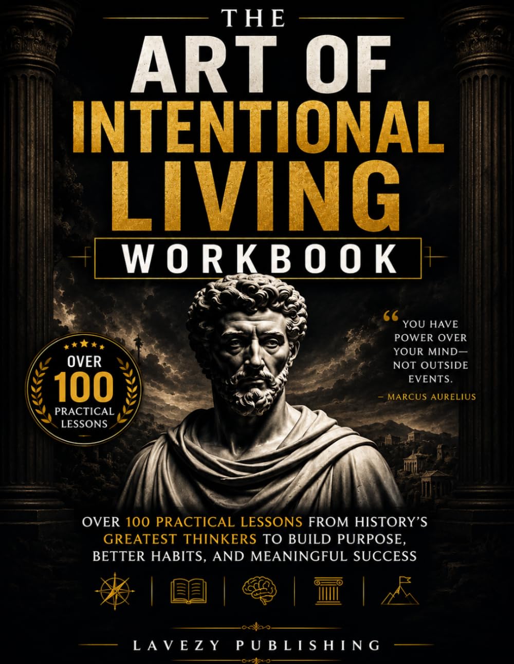 The Art of Intentional Living Workbook: Over 100 Practical Lessons from History's Greatest Thinkers to Build Purpose, Better Habits, and Meaningful Success