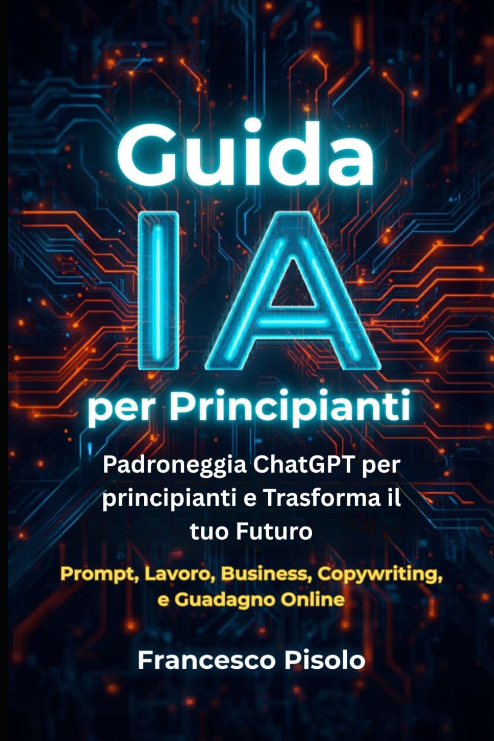 Guida IA per Principianti: Padroneggia ChatGPT per Principianti e Trasforma il tuo Futuro: Guida all'Intelligenza Artificiale per Principianti: Prompt, Lavoro, Business, Copywriting e Guadagno Online
