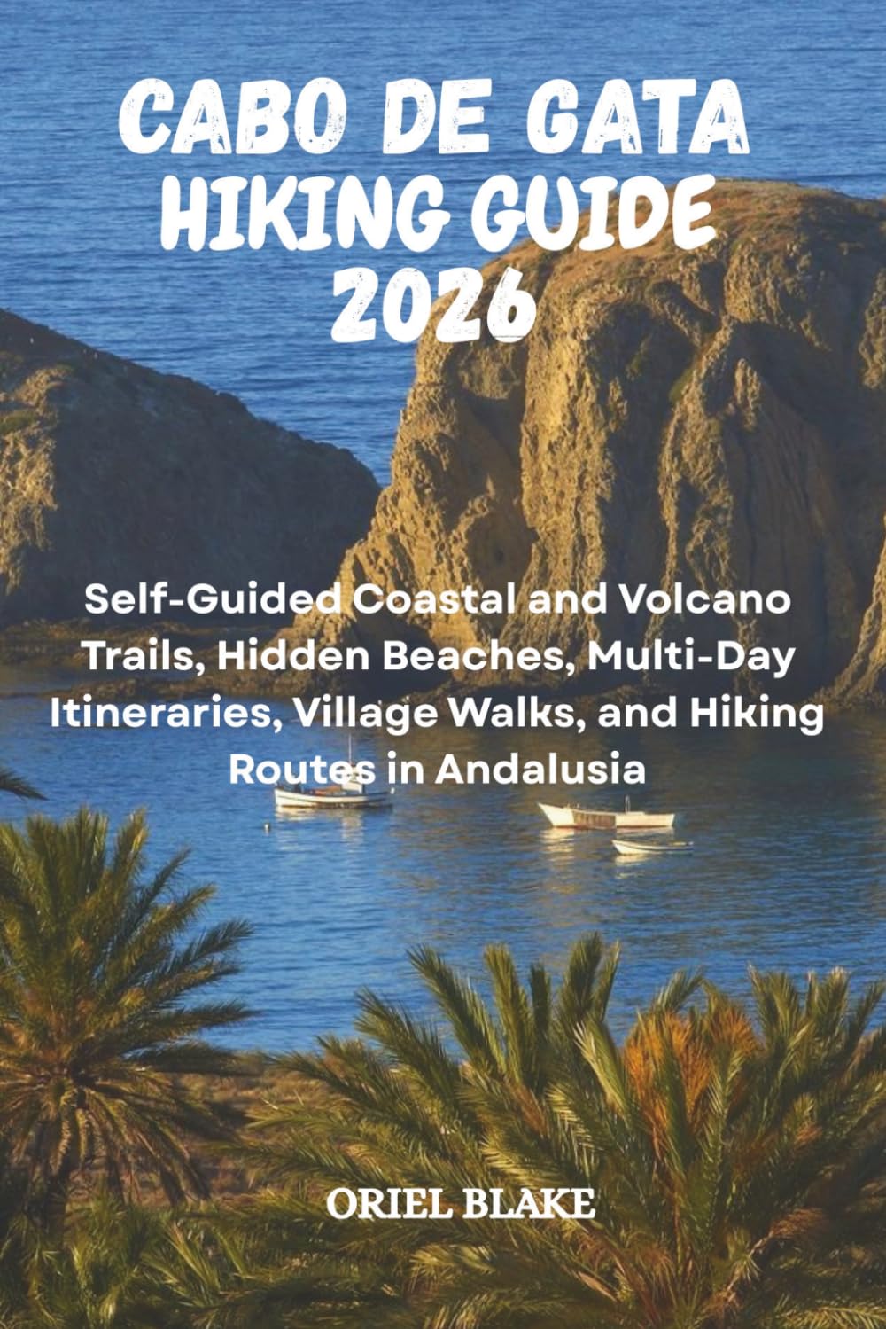 CABO DE GATA HIKING GUIDE 2026: Self-Guided Coastal and Volcano Trails, Hidden Beaches, Multi-Day Itineraries, Village Walks, and Hiking Routes in Andalusia (Beyond the Trailhead — The Hiking Series)