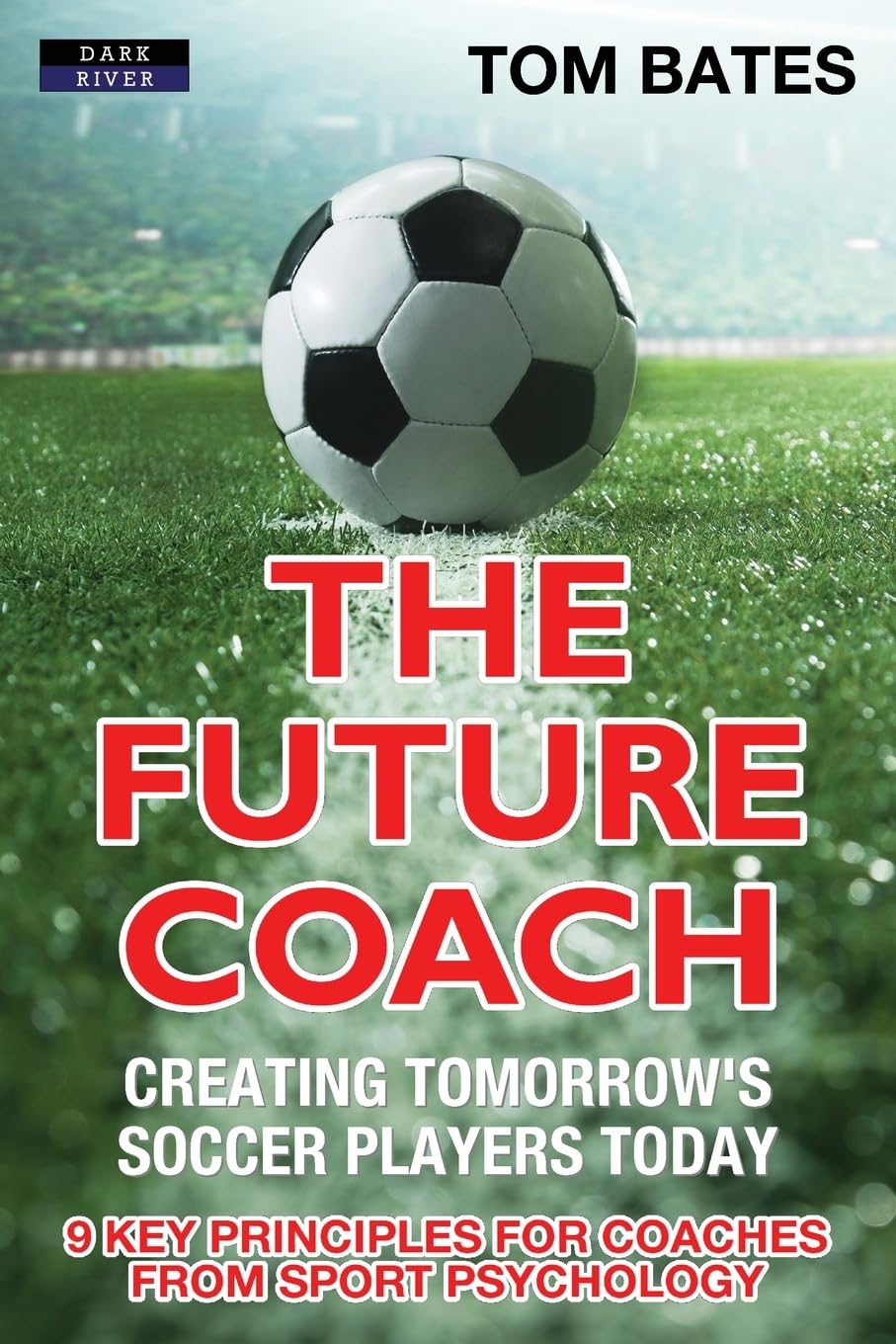The Future Coach - Creating Tomorrow's Soccer Players Today: 9 Key Principles for Coaches from Sport Psychology (Soccer Coaching)